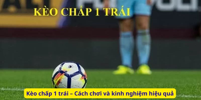 Kèo chấp 1 trái – Cách chơi và kinh nghiệm hiệu quả